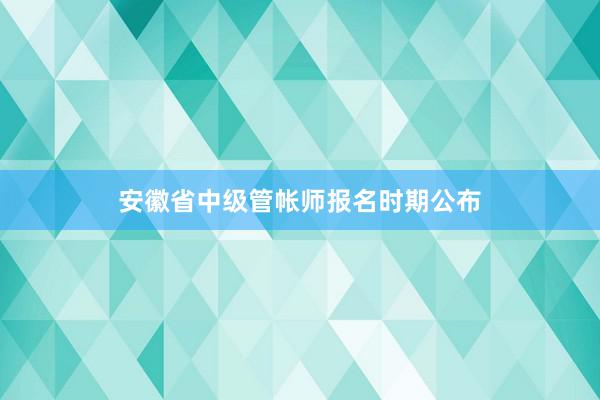 安徽省中级管帐师报名时期公布